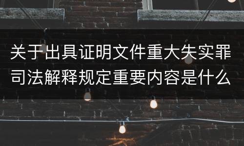 关于出具证明文件重大失实罪司法解释规定重要内容是什么