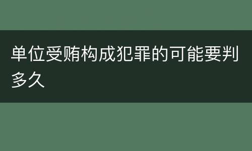 单位受贿构成犯罪的可能要判多久