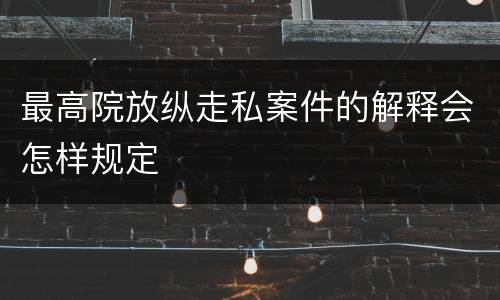 最高院放纵走私案件的解释会怎样规定
