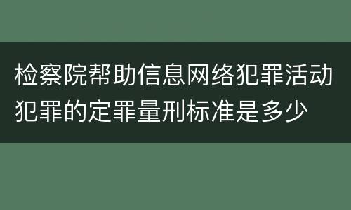 检察院帮助信息网络犯罪活动犯罪的定罪量刑标准是多少