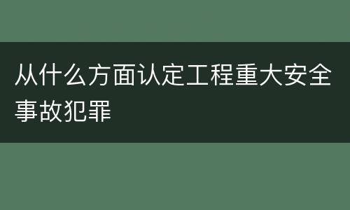 从什么方面认定工程重大安全事故犯罪