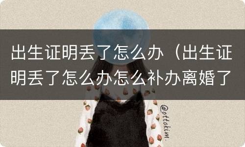 出生证明丢了怎么办（出生证明丢了怎么办怎么补办离婚了）