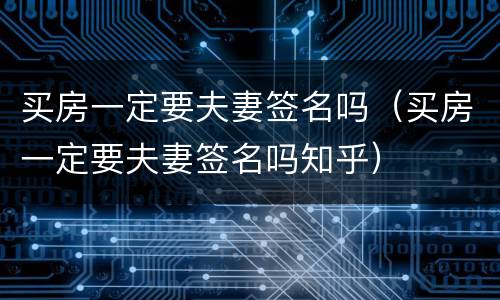 买房一定要夫妻签名吗（买房一定要夫妻签名吗知乎）