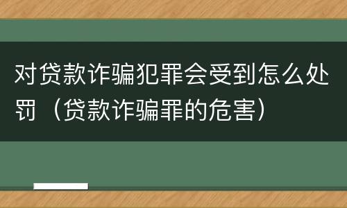 对贷款诈骗犯罪会受到怎么处罚（贷款诈骗罪的危害）