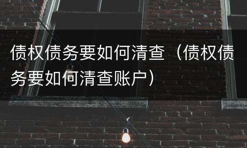 债权债务要如何清查（债权债务要如何清查账户）