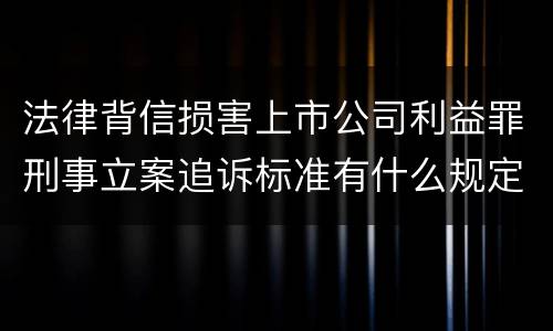 法律背信损害上市公司利益罪刑事立案追诉标准有什么规定