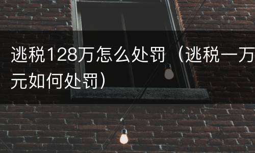 逃税128万怎么处罚（逃税一万元如何处罚）