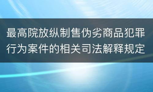 最高院放纵制售伪劣商品犯罪行为案件的相关司法解释规定有什么主要内容