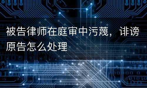 被告律师在庭审中污蔑，诽谤原告怎么处理