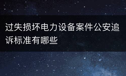 过失损坏电力设备案件公安追诉标准有哪些