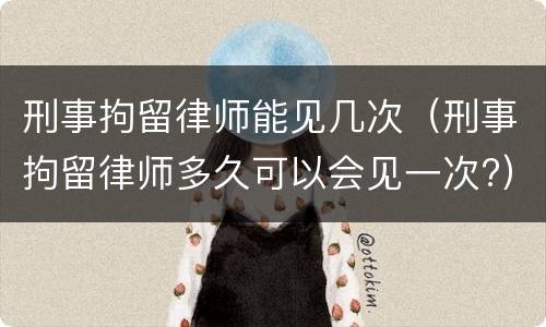 刑事拘留律师能见几次（刑事拘留律师多久可以会见一次?）
