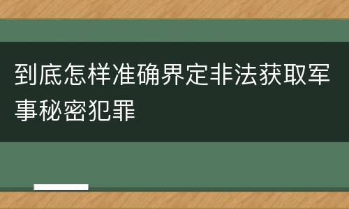 到底怎样准确界定非法获取军事秘密犯罪
