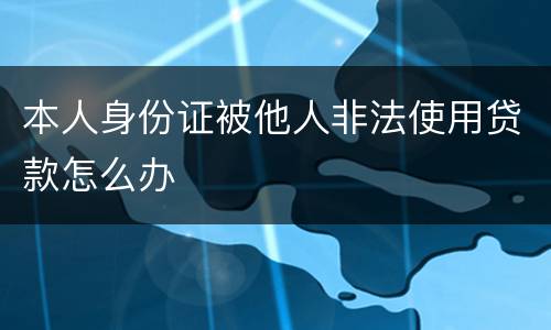 本人身份证被他人非法使用贷款怎么办