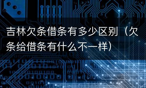 吉林欠条借条有多少区别（欠条给借条有什么不一样）