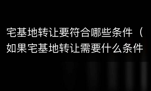 宅基地转让要符合哪些条件（如果宅基地转让需要什么条件）