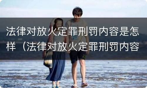 法律对放火定罪刑罚内容是怎样（法律对放火定罪刑罚内容是怎样规定的）