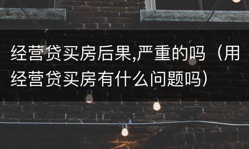 经营贷买房后果,严重的吗（用经营贷买房有什么问题吗）