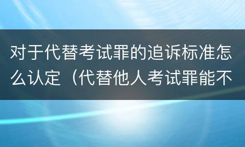 对于代替考试罪的追诉标准怎么认定（代替他人考试罪能不能不起诉）