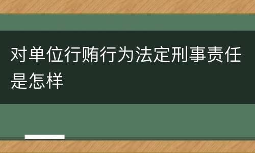 对单位行贿行为法定刑事责任是怎样