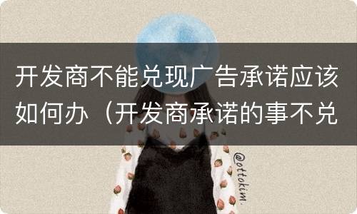开发商不能兑现广告承诺应该如何办（开发商承诺的事不兑现怎么办）