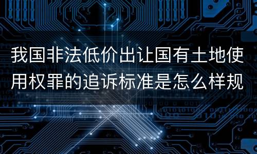 我国非法低价出让国有土地使用权罪的追诉标准是怎么样规定