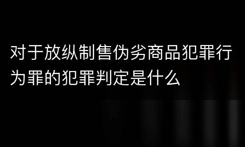 对于放纵制售伪劣商品犯罪行为罪的犯罪判定是什么