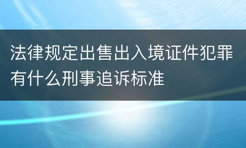 法律规定出售出入境证件犯罪有什么刑事追诉标准