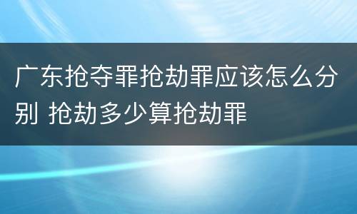 广东抢夺罪抢劫罪应该怎么分别 抢劫多少算抢劫罪