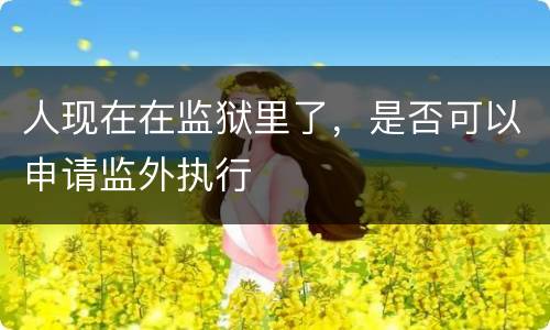 人现在在监狱里了，是否可以申请监外执行