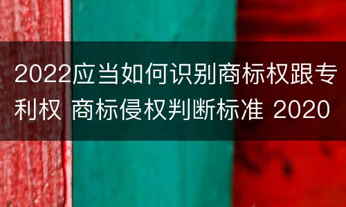 2022应当如何识别商标权跟专利权 商标侵权判断标准 2020