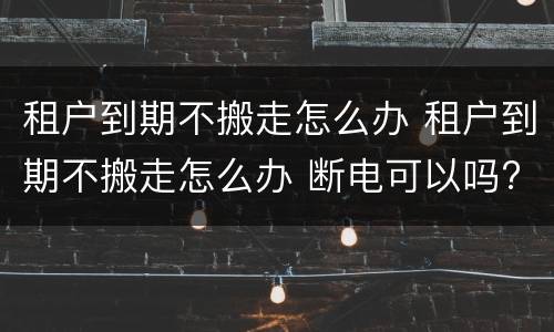 租户到期不搬走怎么办 租户到期不搬走怎么办 断电可以吗?
