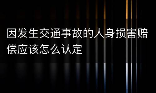 因发生交通事故的人身损害赔偿应该怎么认定