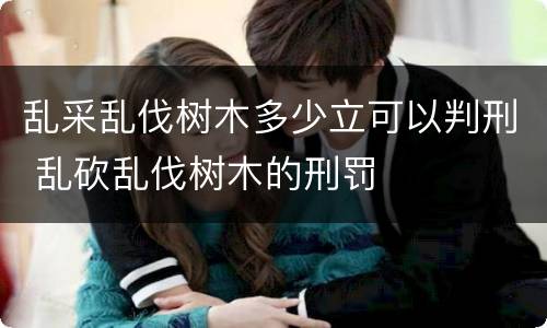 乱采乱伐树木多少立可以判刑 乱砍乱伐树木的刑罚