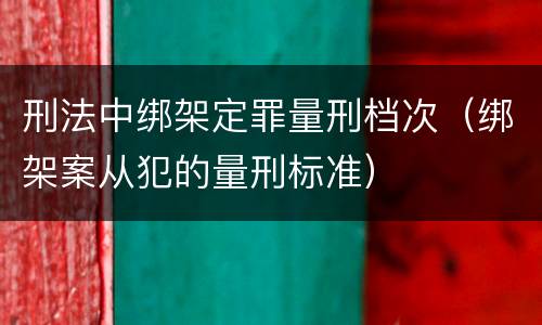 刑法中绑架定罪量刑档次（绑架案从犯的量刑标准）