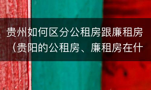 贵州如何区分公租房跟廉租房（贵阳的公租房、廉租房在什么地方?）
