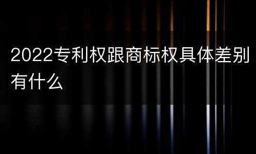 2022专利权跟商标权具体差别有什么