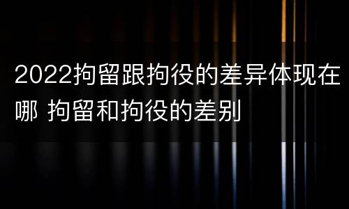 2022拘留跟拘役的差异体现在哪 拘留和拘役的差别