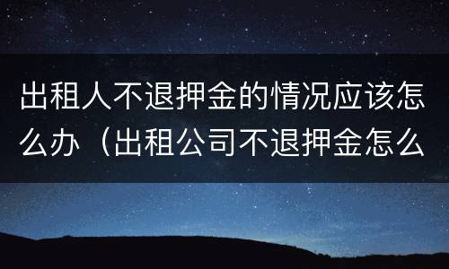 出租人不退押金的情况应该怎么办（出租公司不退押金怎么办）