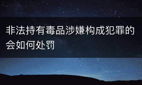 非法持有毒品涉嫌构成犯罪的会如何处罚