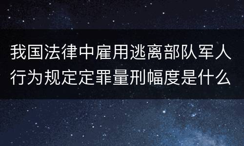 我国法律中雇用逃离部队军人行为规定定罪量刑幅度是什么
