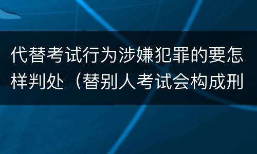 代替考试行为涉嫌犯罪的要怎样判处（替别人考试会构成刑事犯罪吗）