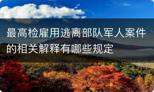 最高检雇用逃离部队军人案件的相关解释有哪些规定
