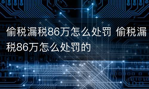 偷税漏税86万怎么处罚 偷税漏税86万怎么处罚的