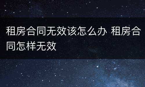 租房合同无效该怎么办 租房合同怎样无效