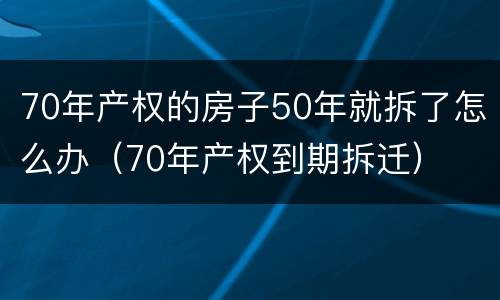 70年产权的房子50年就拆了怎么办（70年产权到期拆迁）