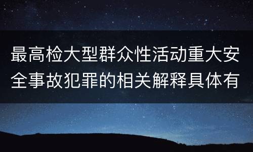 最高检大型群众性活动重大安全事故犯罪的相关解释具体有哪些主要规定
