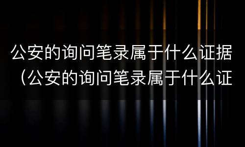 公安的询问笔录属于什么证据（公安的询问笔录属于什么证据类别）