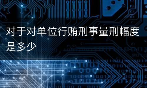 对于对单位行贿刑事量刑幅度是多少
