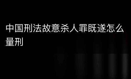 中国刑法故意杀人罪既遂怎么量刑