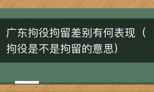 广东拘役拘留差别有何表现（拘役是不是拘留的意思）